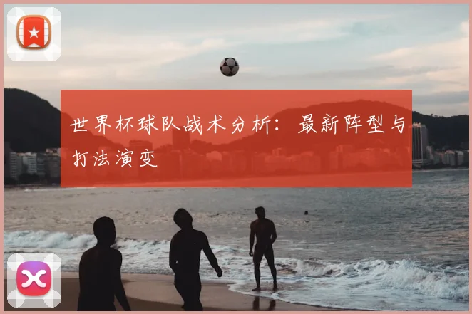 世界杯球队战术分析：最新阵型与打法演变