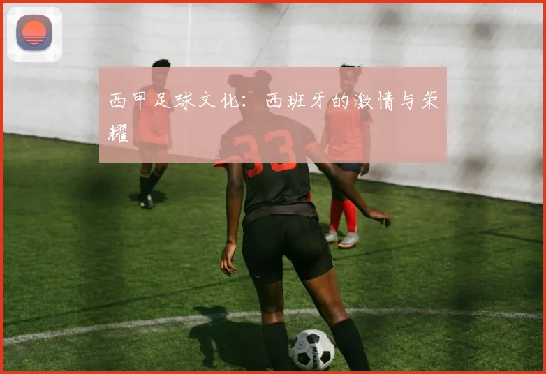 西甲足球文化:西班牙的激情与荣耀