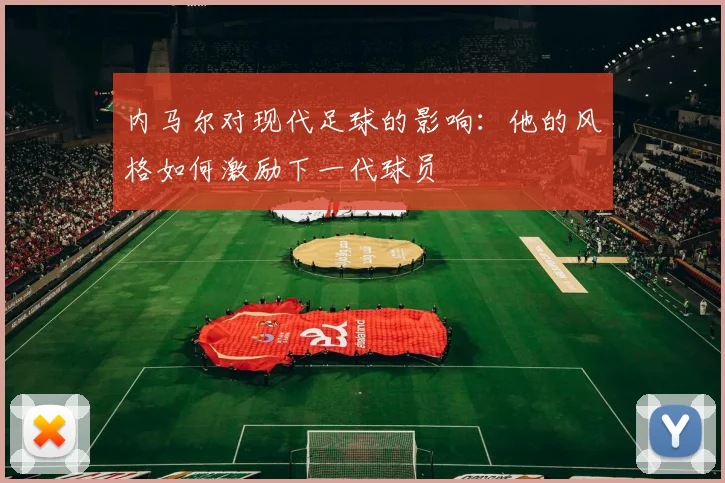 内马尔对现代足球的影响：他的风格如何激励下一代球员