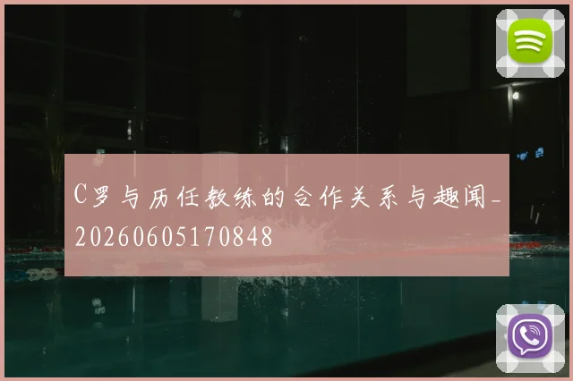 C罗与历任教练的合作关系与趣闻_20260605170848