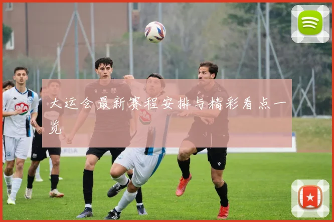 大运会最新赛程安排与精彩看点一览