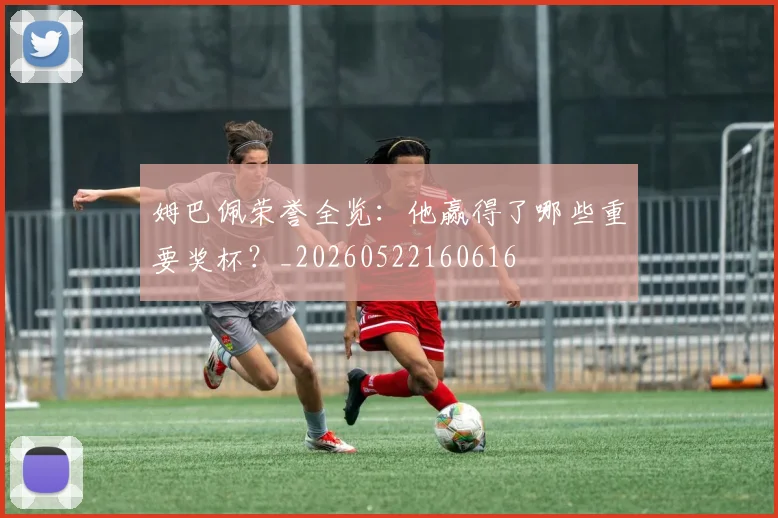 姆巴佩荣誉全览：他赢得了哪些重要奖杯？_20260522160616