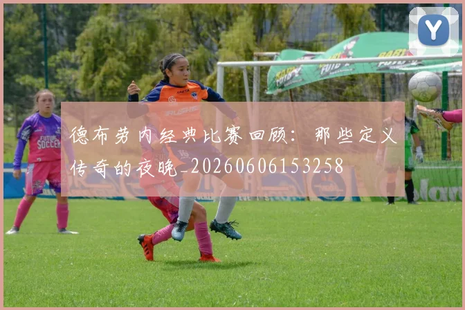 德布劳内经典比赛回顾：那些定义传奇的夜晚_20260606153258