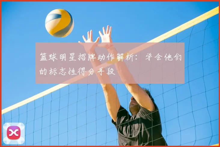 篮球明星招牌动作解析:学会他们的标志性得分手段