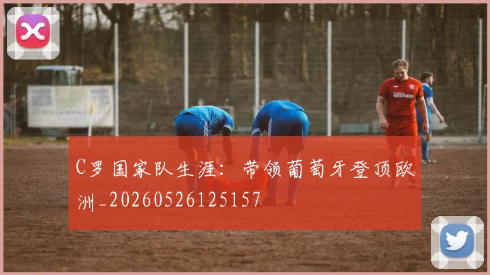 C罗国家队生涯:带领葡萄牙登顶欧洲_20260526125157