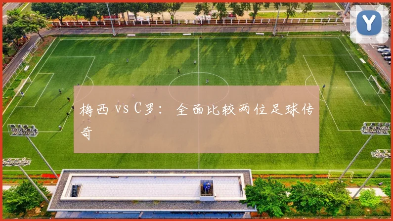 梅西 vs C罗：全面比较两位足球传奇