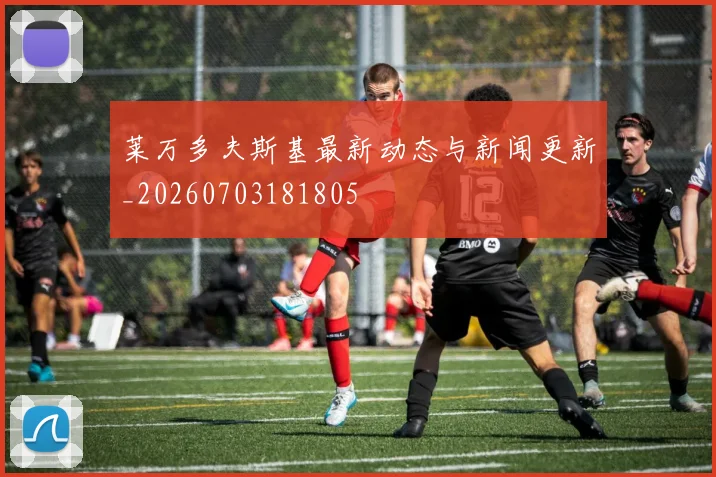 莱万多夫斯基最新动态与新闻更新_20260703181805