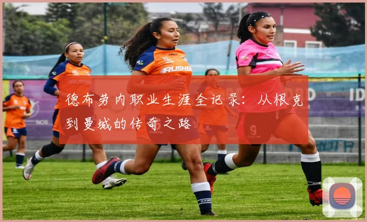 德布劳内职业生涯全记录:从根克到曼城的传奇之路