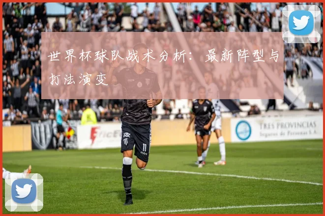 世界杯球队战术分析:最新阵型与打法演变
