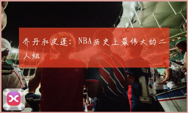 乔丹和皮蓬：NBA历史上最伟大的二人组