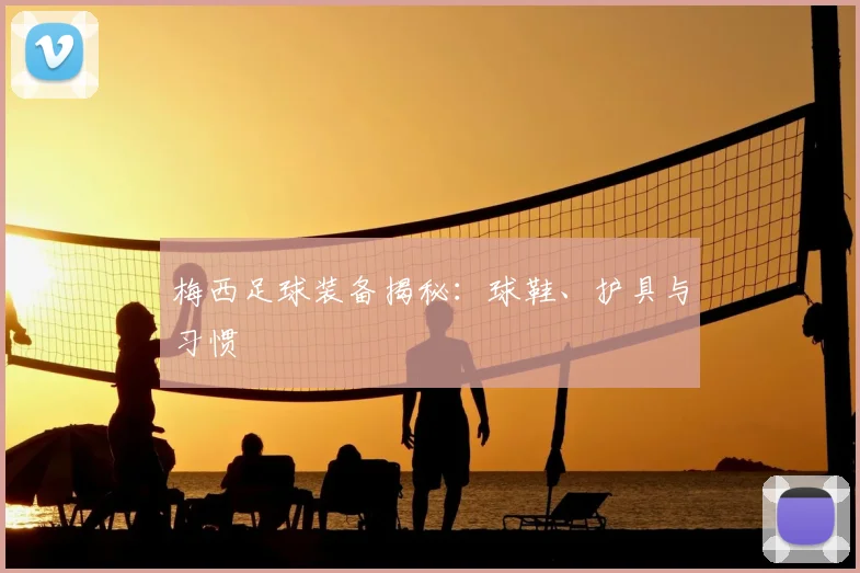梅西足球装备揭秘：球鞋、护具与习惯