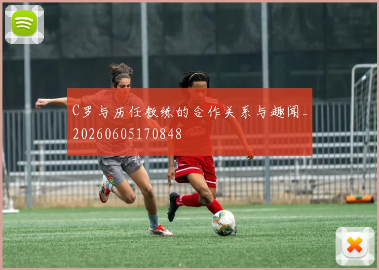 C罗与历任教练的合作关系与趣闻_20260605170848