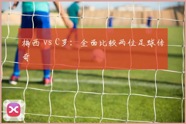 梅西 vs C罗：全面比较两位足球传奇