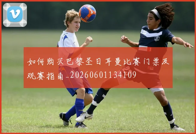 如何购买巴黎圣日耳曼比赛门票及观赛指南_20260601134109