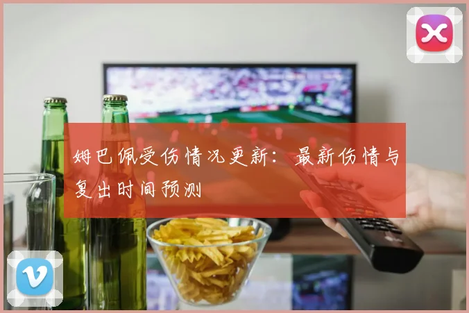 姆巴佩受伤情况更新:最新伤情与复出时间预测