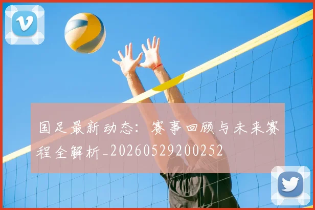 国足最新动态:赛事回顾与未来赛程全解析_20260529200252