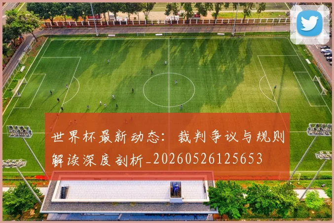 世界杯最新动态：裁判争议与规则解读深度剖析_20260526125653