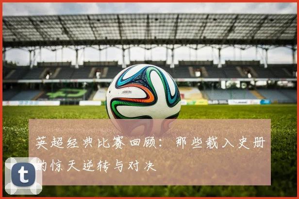 英超经典比赛回顾:那些载入史册的惊天逆转与对决