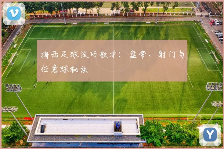 梅西足球技巧教学：盘带、射门与任意球秘诀