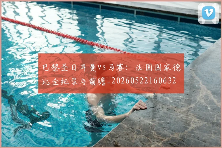 巴黎圣日耳曼vs马赛:法国国家德比全纪录与前瞻_20260522160632