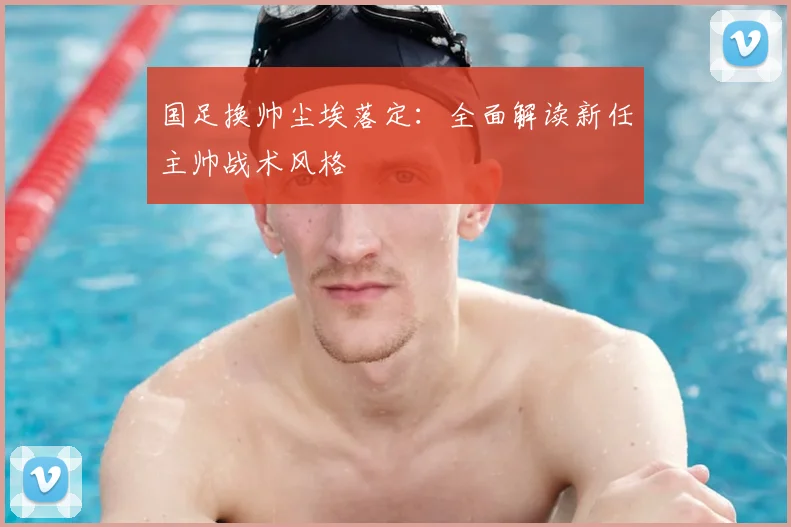 国足换帅尘埃落定：全面解读新任主帅战术风格