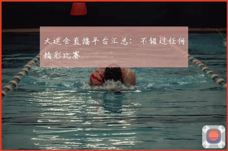大运会直播平台汇总：不错过任何精彩比赛