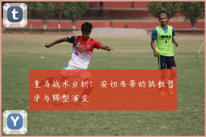 皇马战术分析：安切洛蒂的执教哲学与阵型演变