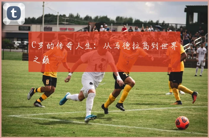 C罗的传奇人生：从马德拉岛到世界之巅
