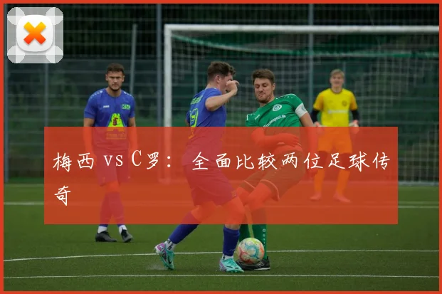 梅西 vs C罗:全面比较两位足球传奇