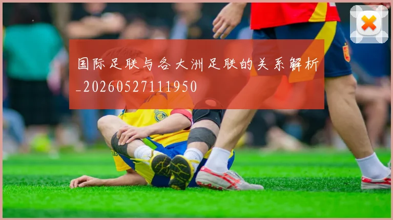 国际足联与各大洲足联的关系解析_20260527111950