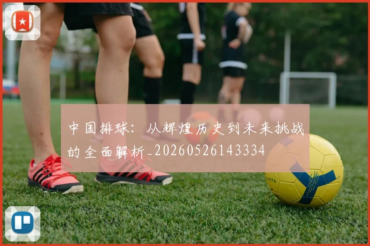 中国排球:从辉煌历史到未来挑战的全面解析_20260526143334