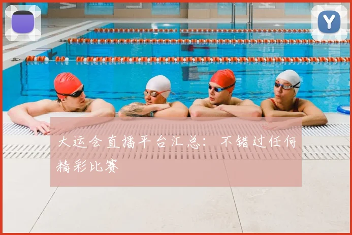 大运会直播平台汇总：不错过任何精彩比赛