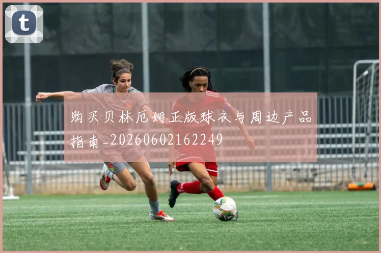 购买贝林厄姆正版球衣与周边产品指南_20260602162249