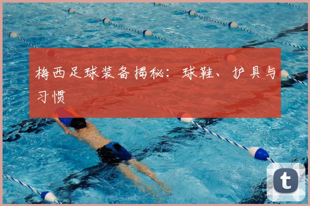 梅西足球装备揭秘:球鞋、护具与习惯